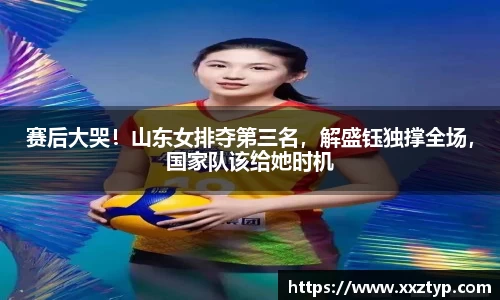 赛后大哭！山东女排夺第三名，解盛钰独撑全场，国家队该给她时机
