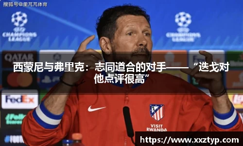 西蒙尼与弗里克：志同道合的对手——“迭戈对他点评很高”